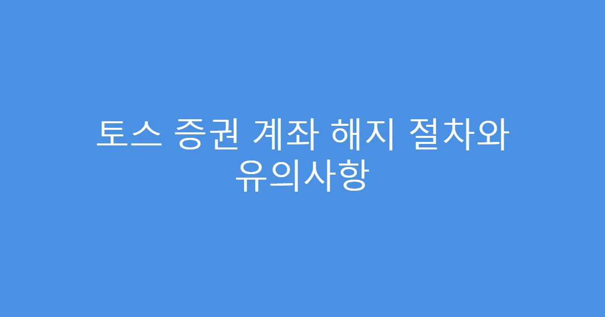토스 증권 계좌 해지 절차와 유의사항