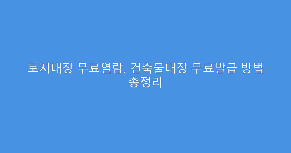 토지대장 무료열람, 건축물대장 무료발급 방법 총정리