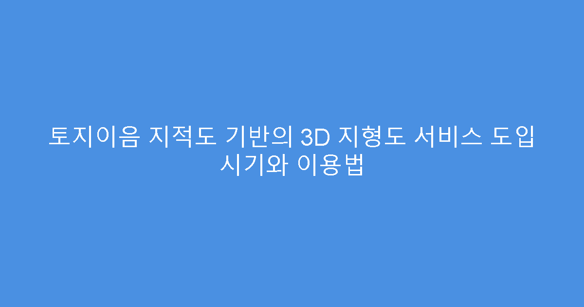 토지이음 지적도 기반의 3D 지형도 서비스 도입 시기와 이용법