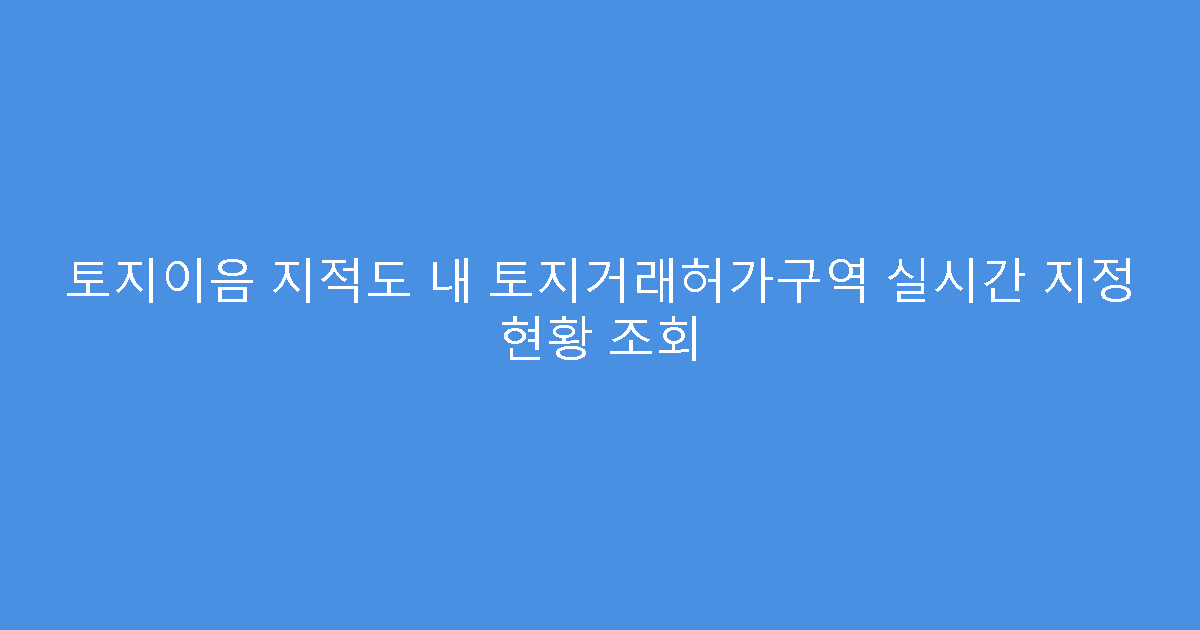 토지이음 지적도 내 토지거래허가구역 실시간 지정 현황 조회