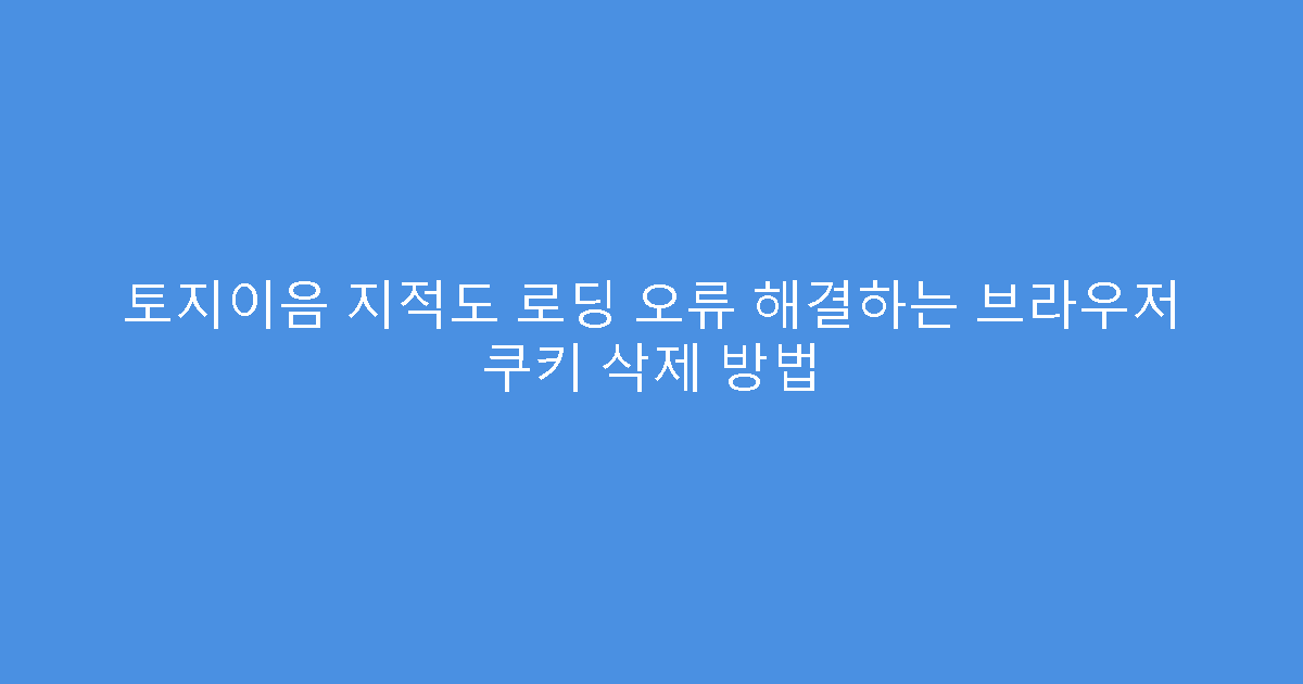 토지이음 지적도 로딩 오류 해결하는 브라우저 쿠키 삭제 방법