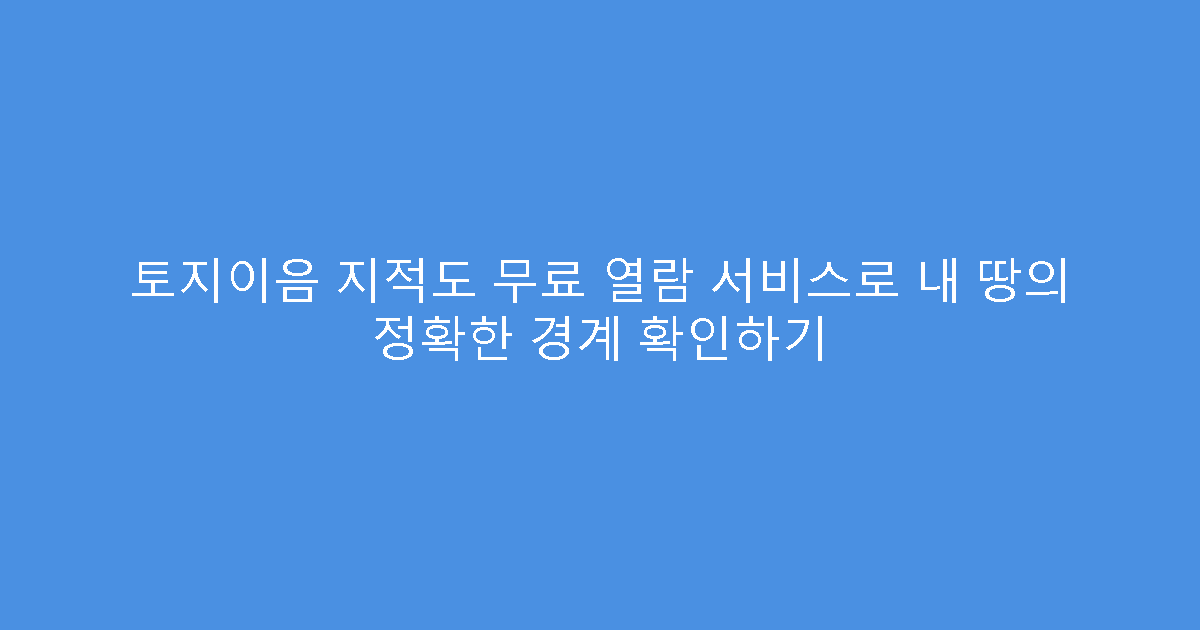 토지이음 지적도 무료 열람 서비스로 내 땅의 정확한 경계 확인하기