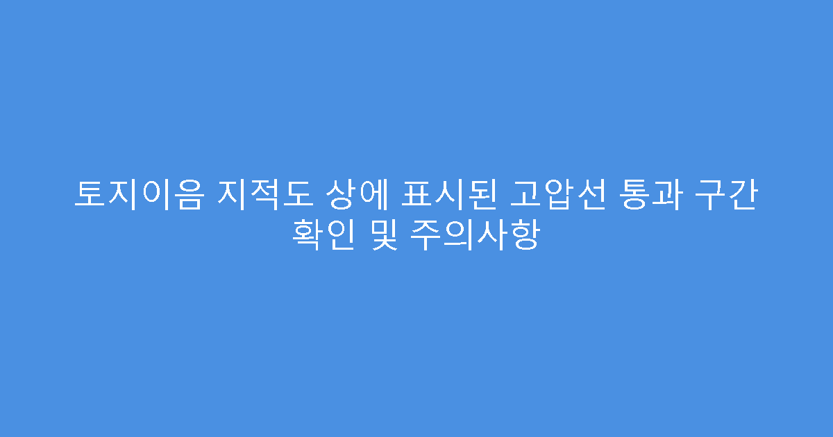토지이음 지적도 상에 표시된 고압선 통과 구간 확인 및 주의사항