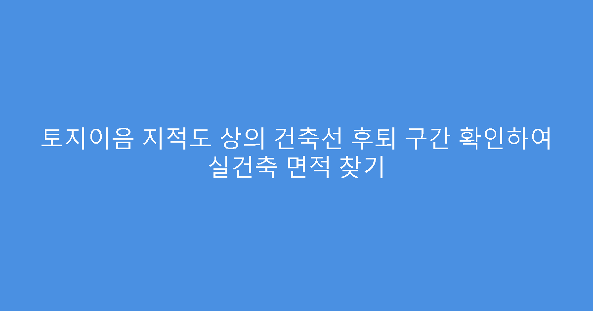 토지이음 지적도 상의 건축선 후퇴 구간 확인하여 실건축 면적 찾기