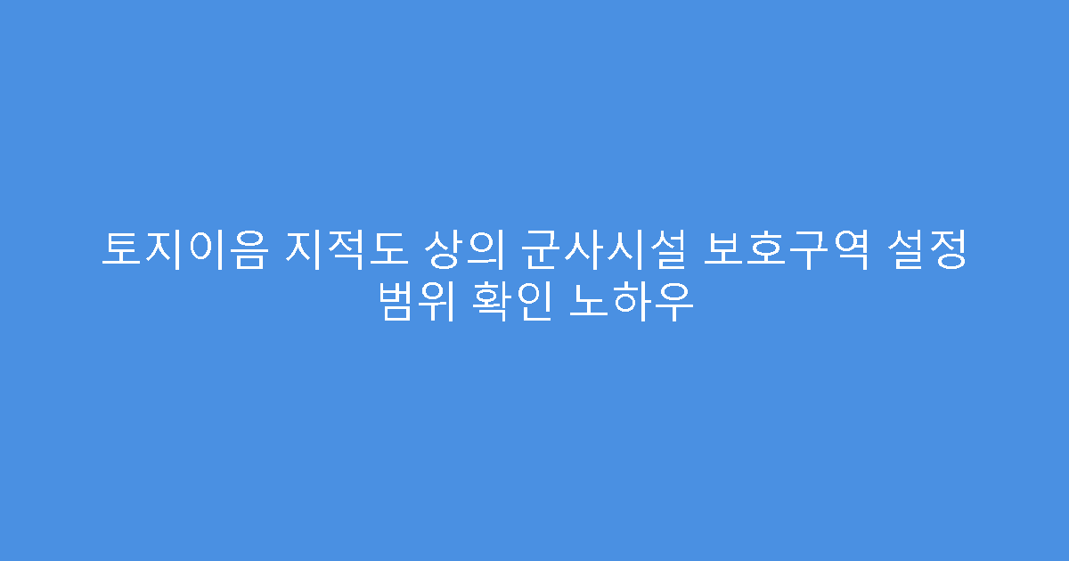 토지이음 지적도 상의 군사시설 보호구역 설정 범위 확인 노하우