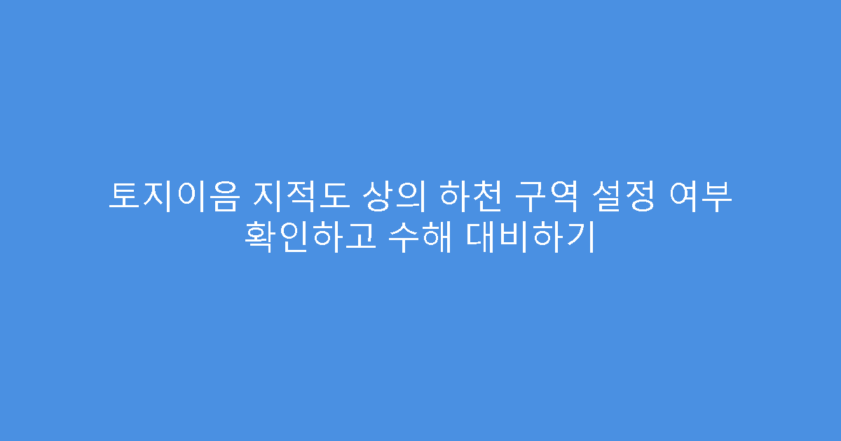 토지이음 지적도 상의 하천 구역 설정 여부 확인하고 수해 대비하기