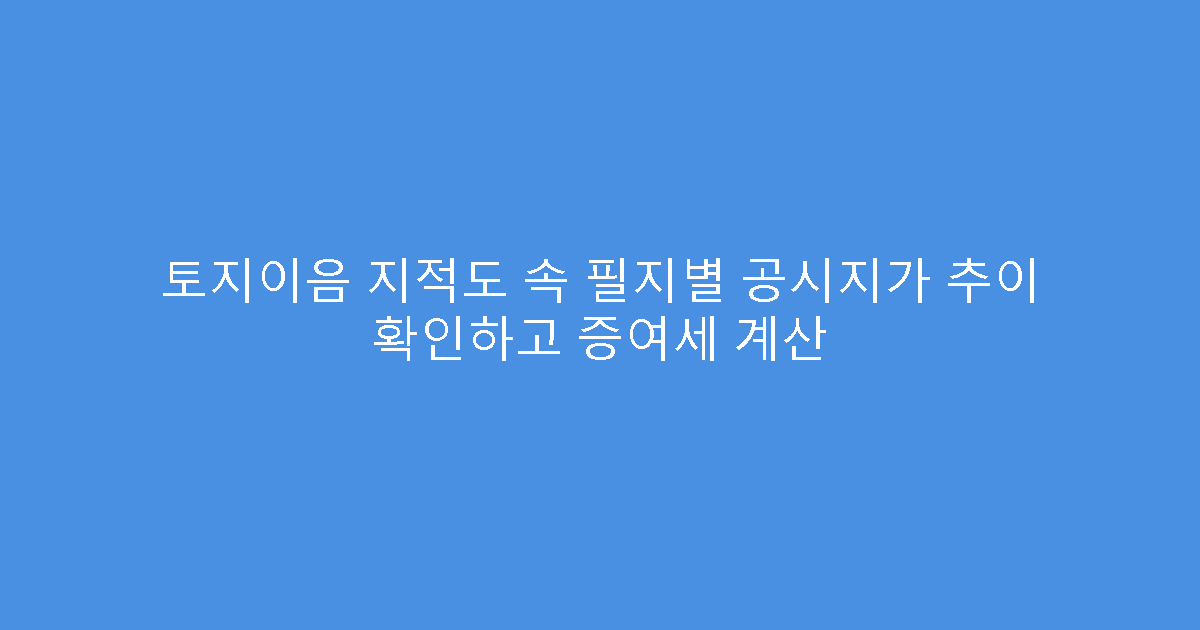 토지이음 지적도 속 필지별 공시지가 추이 확인하고 증여세 계산