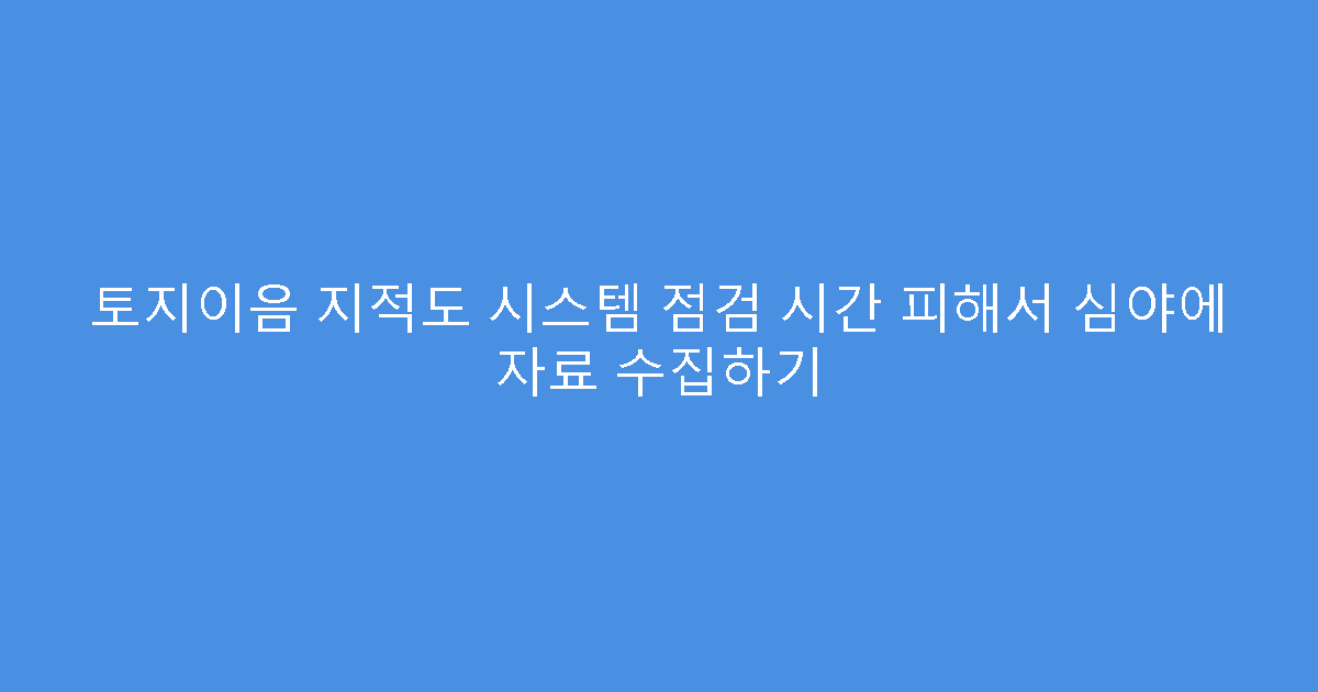 토지이음 지적도 시스템 점검 시간 피해서 심야에 자료 수집하기