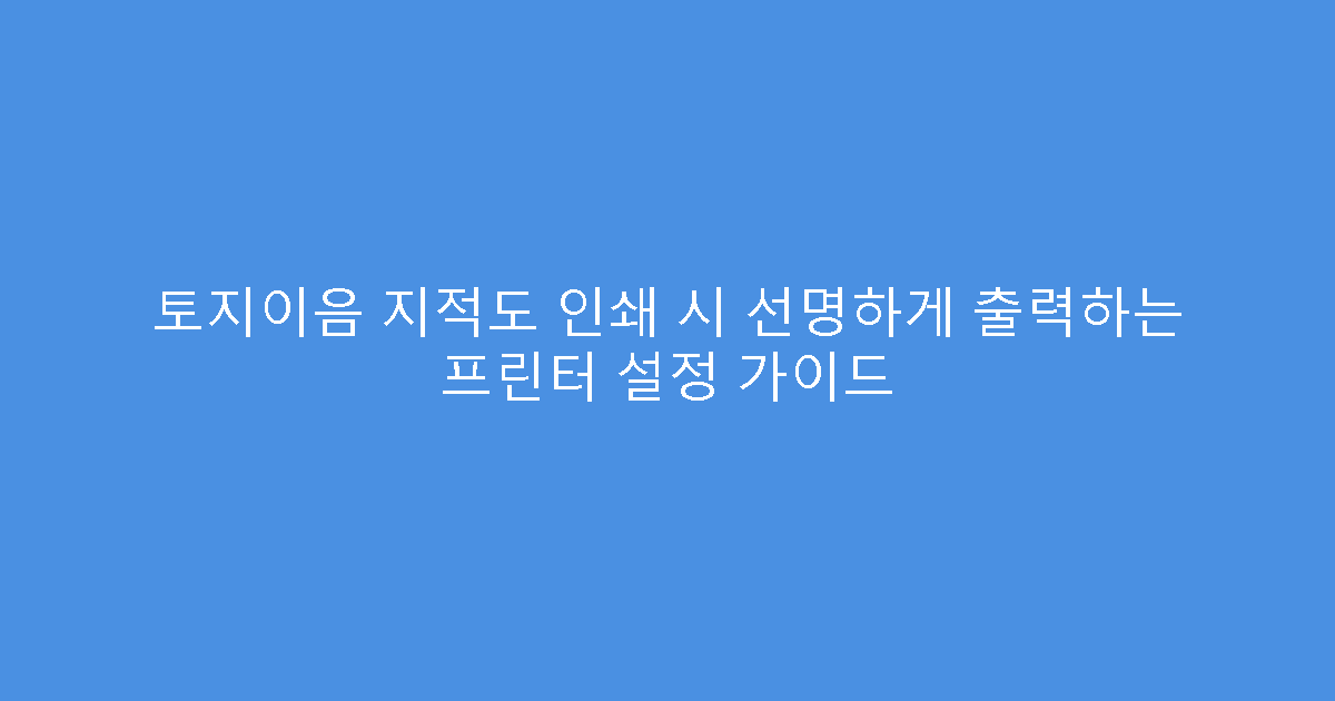 토지이음 지적도 인쇄 시 선명하게 출력하는 프린터 설정 가이드