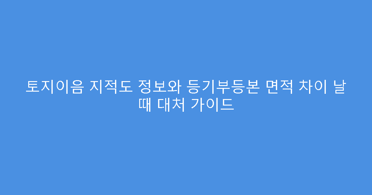 토지이음 지적도 정보와 등기부등본 면적 차이 날 때 대처 가이드