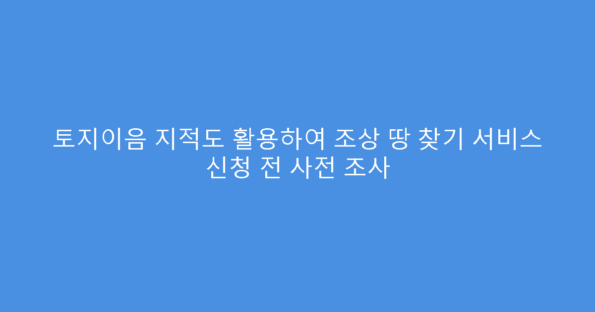 토지이음 지적도 활용하여 조상 땅 찾기 서비스 신청 전 사전 조사