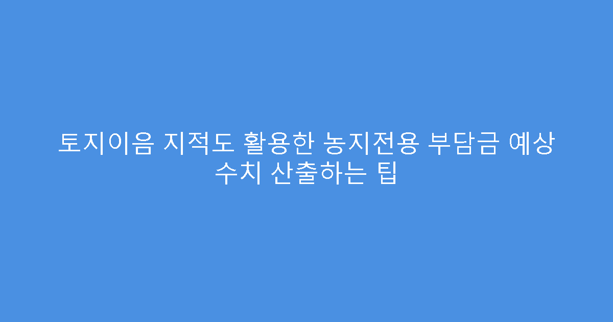 토지이음 지적도 활용한 농지전용 부담금 예상 수치 산출하는 팁