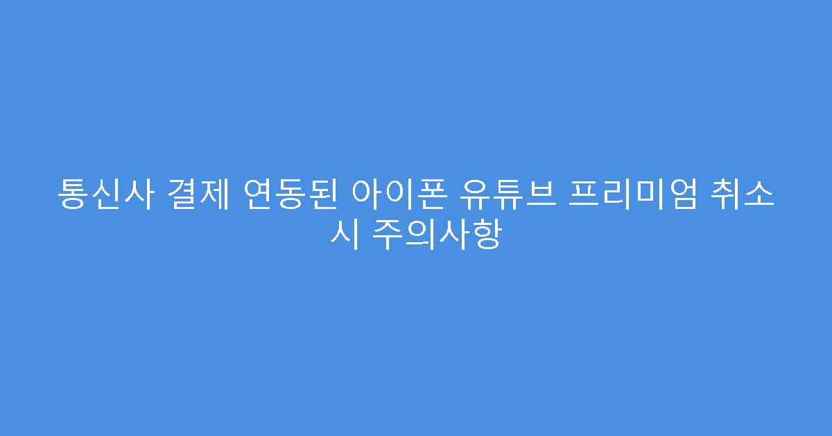 통신사 결제 연동된 아이폰 유튜브 프리미엄 취소 시 주의사항