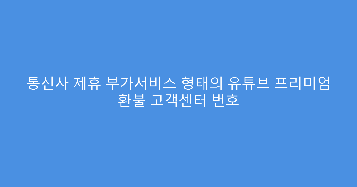 통신사 제휴 부가서비스 형태의 유튜브 프리미엄 환불 고객센터 번호