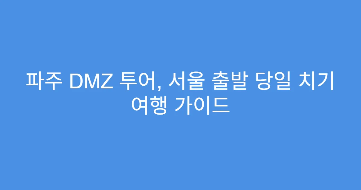 파주 DMZ 투어, 서울 출발 당일 치기 여행 가이드