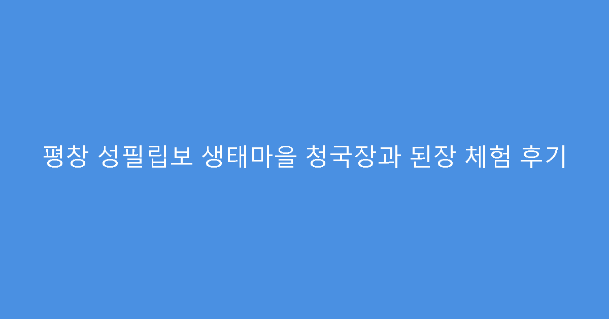평창 성필립보 생태마을 청국장과 된장 체험 후기