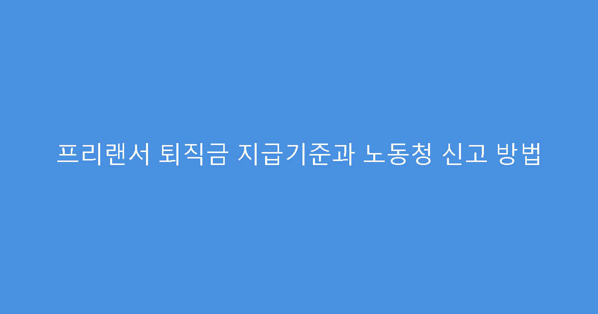 프리랜서 퇴직금 지급기준과 노동청 신고 방법