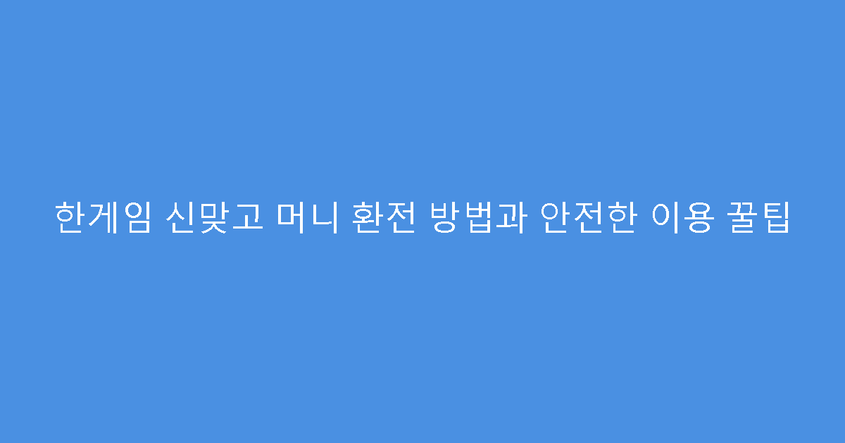 한게임 신맞고 머니 환전 방법과 안전한 이용 꿀팁