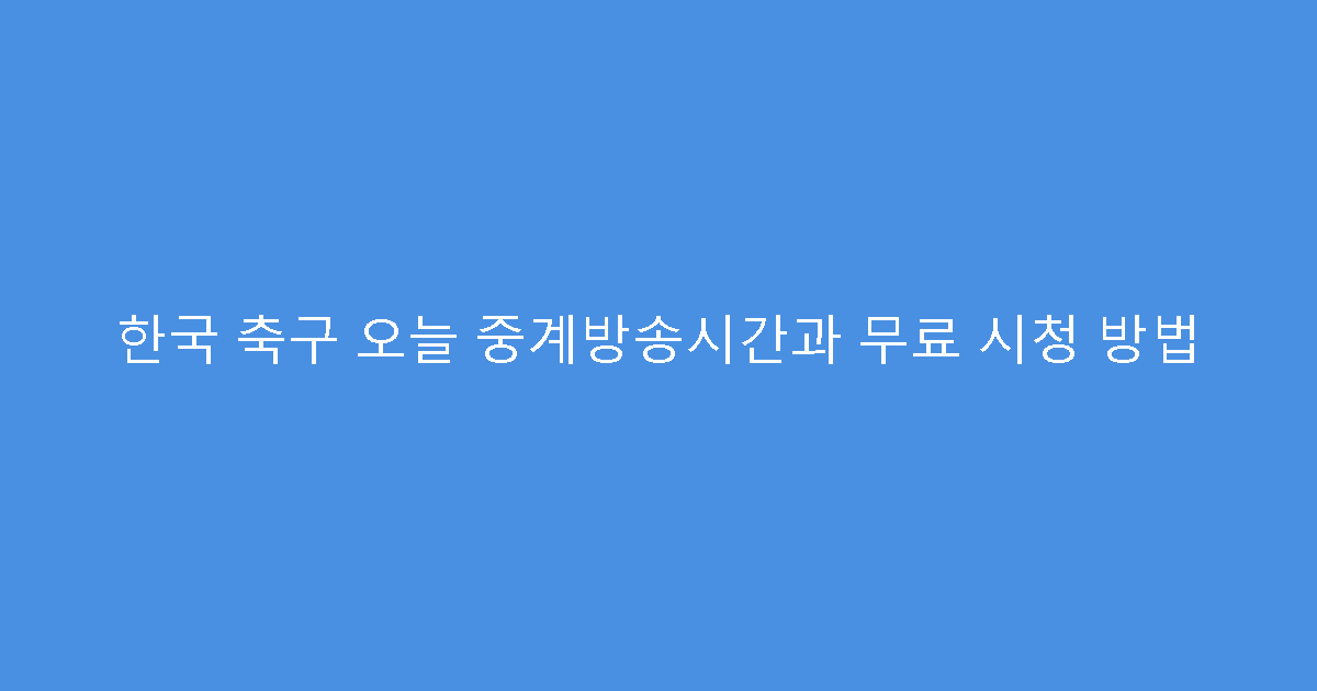 한국 축구 오늘 중계방송시간과 무료 시청 방법
