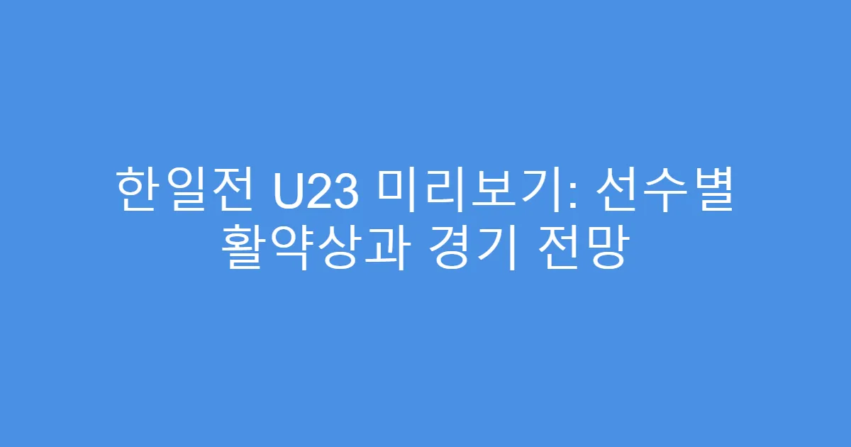 한일전 U23 미리보기: 선수별 활약상과 경기 전망