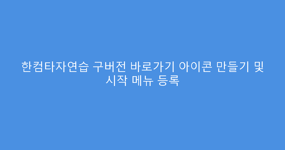 한컴타자연습 구버전 바로가기 아이콘 만들기 및 시작 메뉴 등록