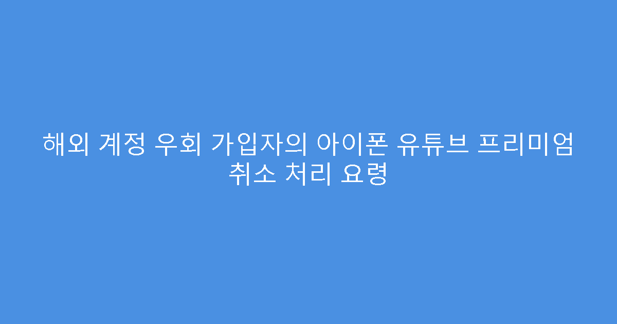 해외 계정 우회 가입자의 아이폰 유튜브 프리미엄 취소 처리 요령