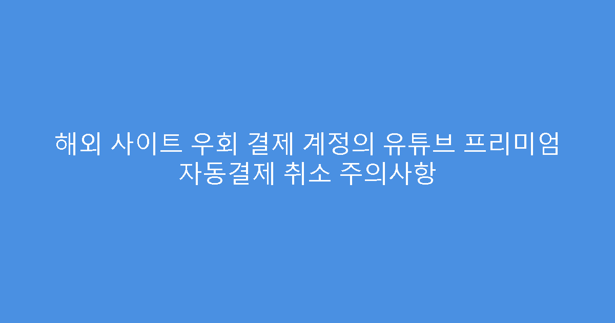 해외 사이트 우회 결제 계정의 유튜브 프리미엄 자동결제 취소 주의사항