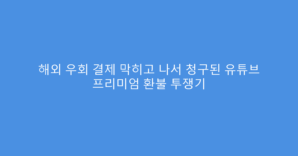 해외 우회 결제 막히고 나서 청구된 유튜브 프리미엄 환불 투쟁기