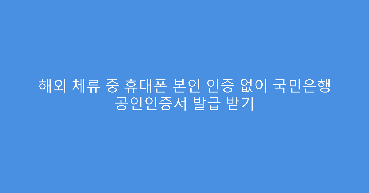 해외 체류 중 휴대폰 본인 인증 없이 국민은행 공인인증서 발급 받기