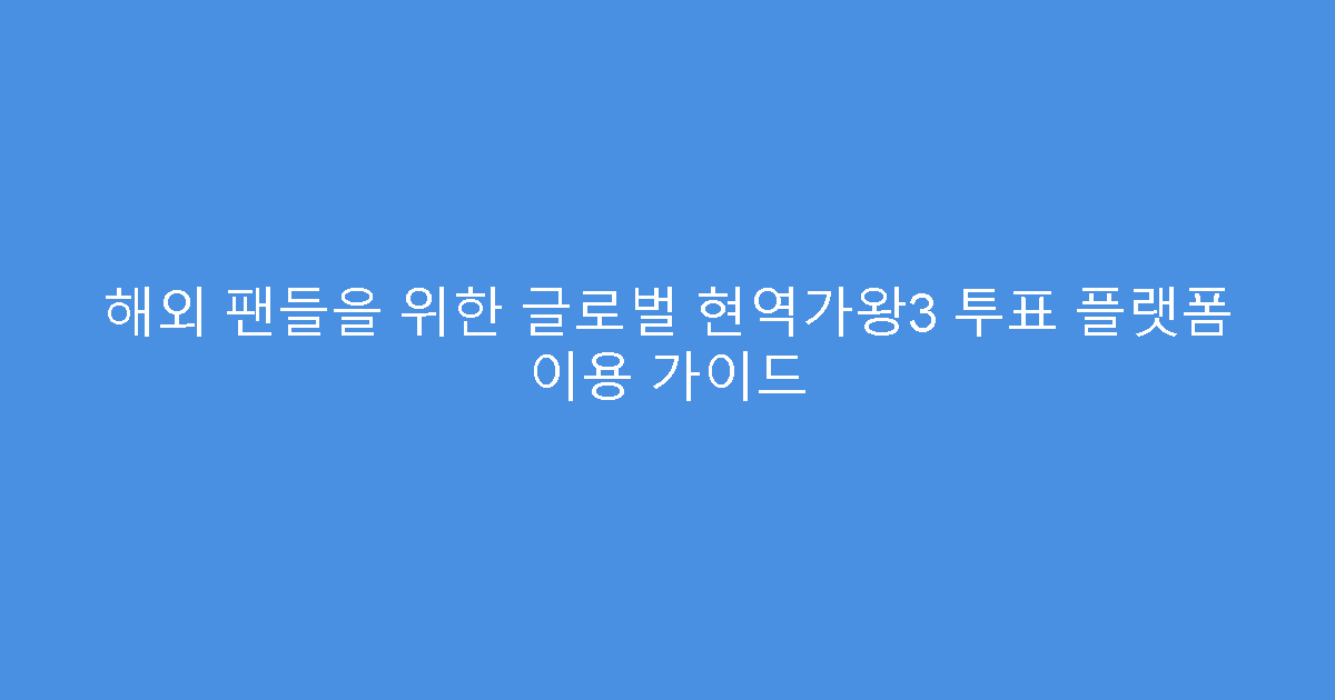 해외 팬들을 위한 글로벌 현역가왕3 투표 플랫폼 이용 가이드