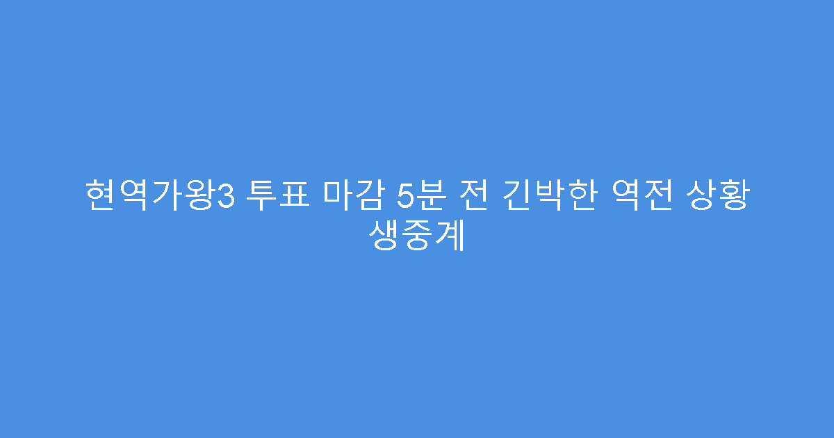 현역가왕3 투표 마감 5분 전 긴박한 역전 상황 생중계