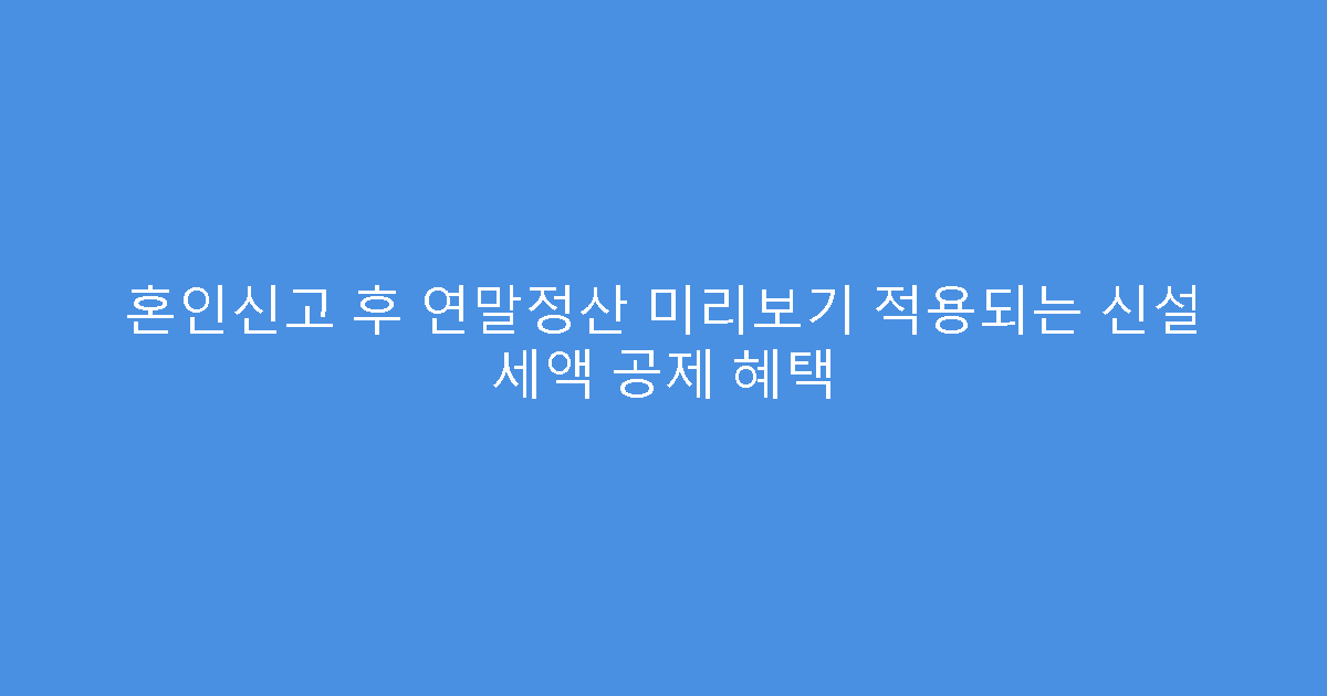 혼인신고 후 연말정산 미리보기 적용되는 신설 세액 공제 혜택