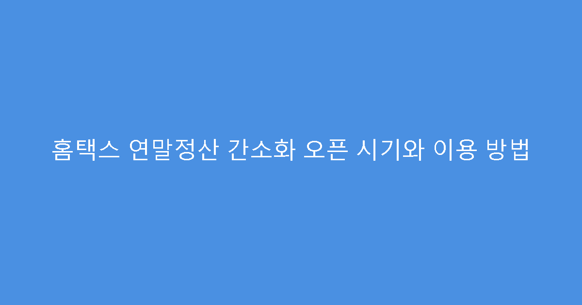 홈택스 연말정산 간소화 오픈 시기와 이용 방법