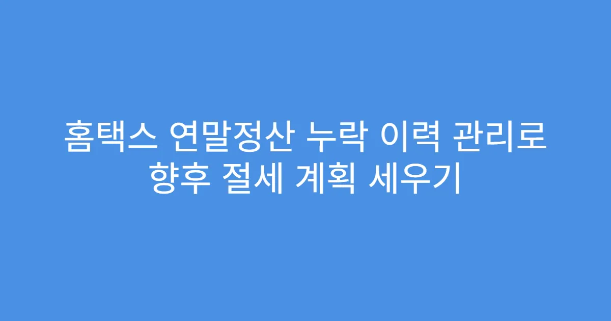 홈택스 연말정산 누락 이력 관리로 향후 절세 계획 세우기
