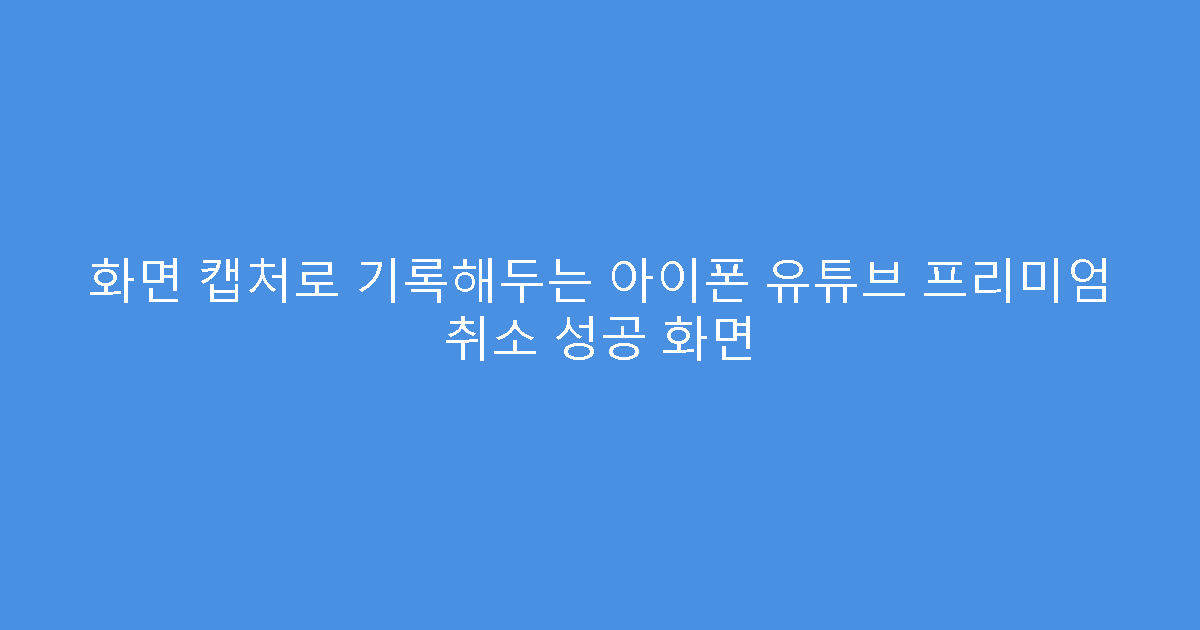 화면 캡처로 기록해두는 아이폰 유튜브 프리미엄 취소 성공 화면