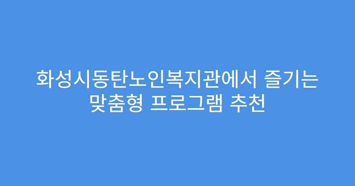 화성시동탄노인복지관에서 즐기는 맞춤형 프로그램 추천