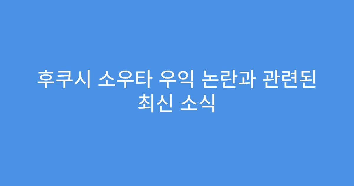 후쿠시 소우타 우익 논란과 관련된 최신 소식