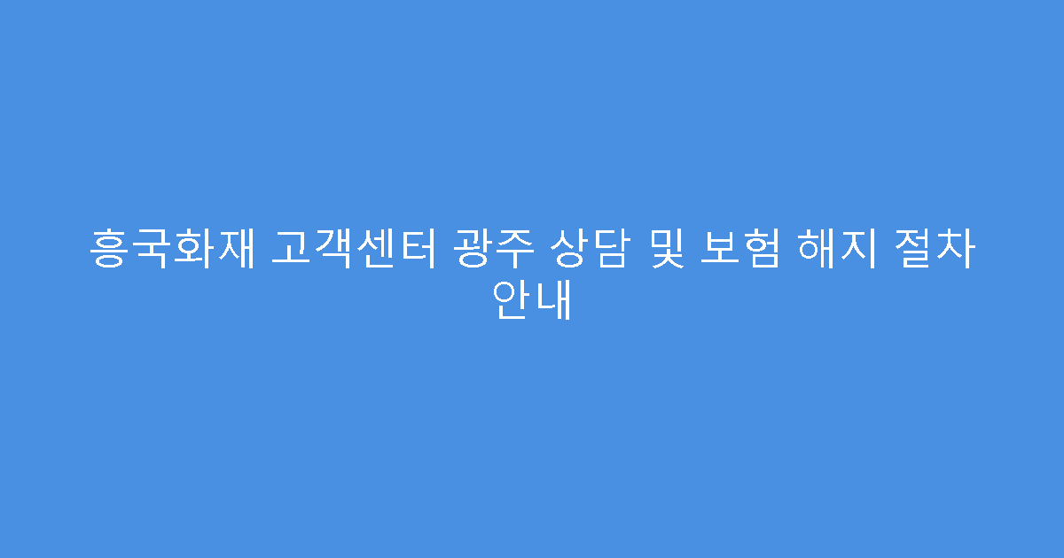 흥국화재 고객센터 광주 상담 및 보험 해지 절차 안내