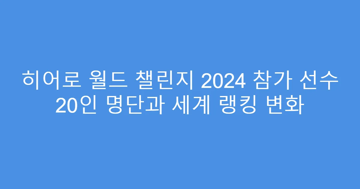 히어로 월드 챌린지 2024 참가 선수 20인 명단과 세계 랭킹 변화