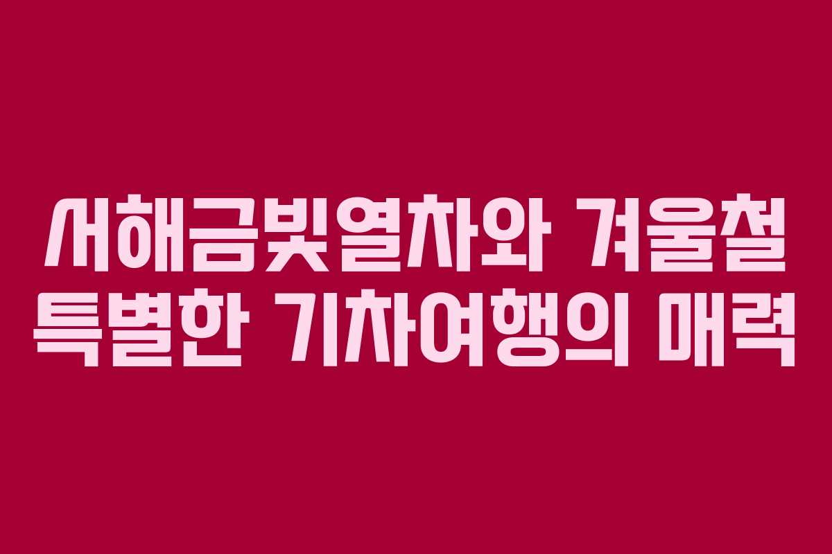 서해금빛열차와 겨울철 특별한 기차여행의 매력