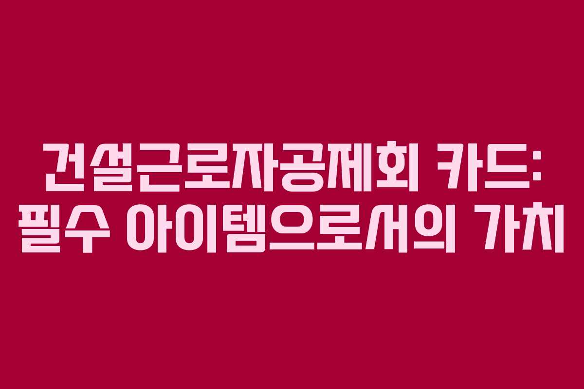 건설근로자공제회 카드: 필수 아이템으로서의 가치 건설근로자공제회 카드: 필수 아이템으로서의 가치