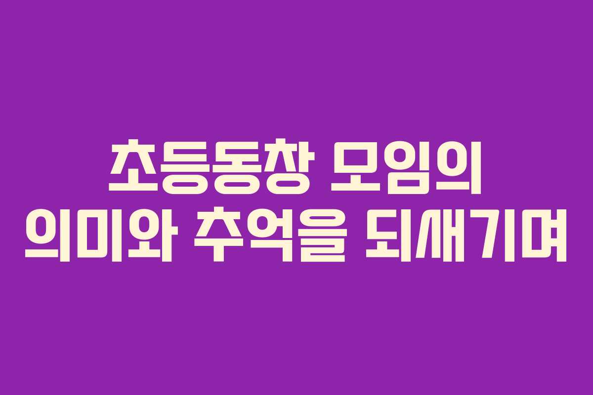 초등동창 모임의 의미와 추억을 되새기며