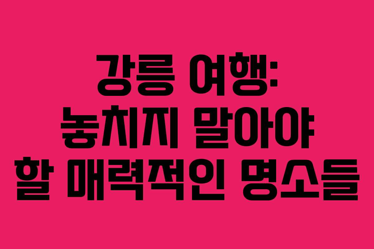 강릉 여행: 놓치지 말아야 할 매력적인 명소들