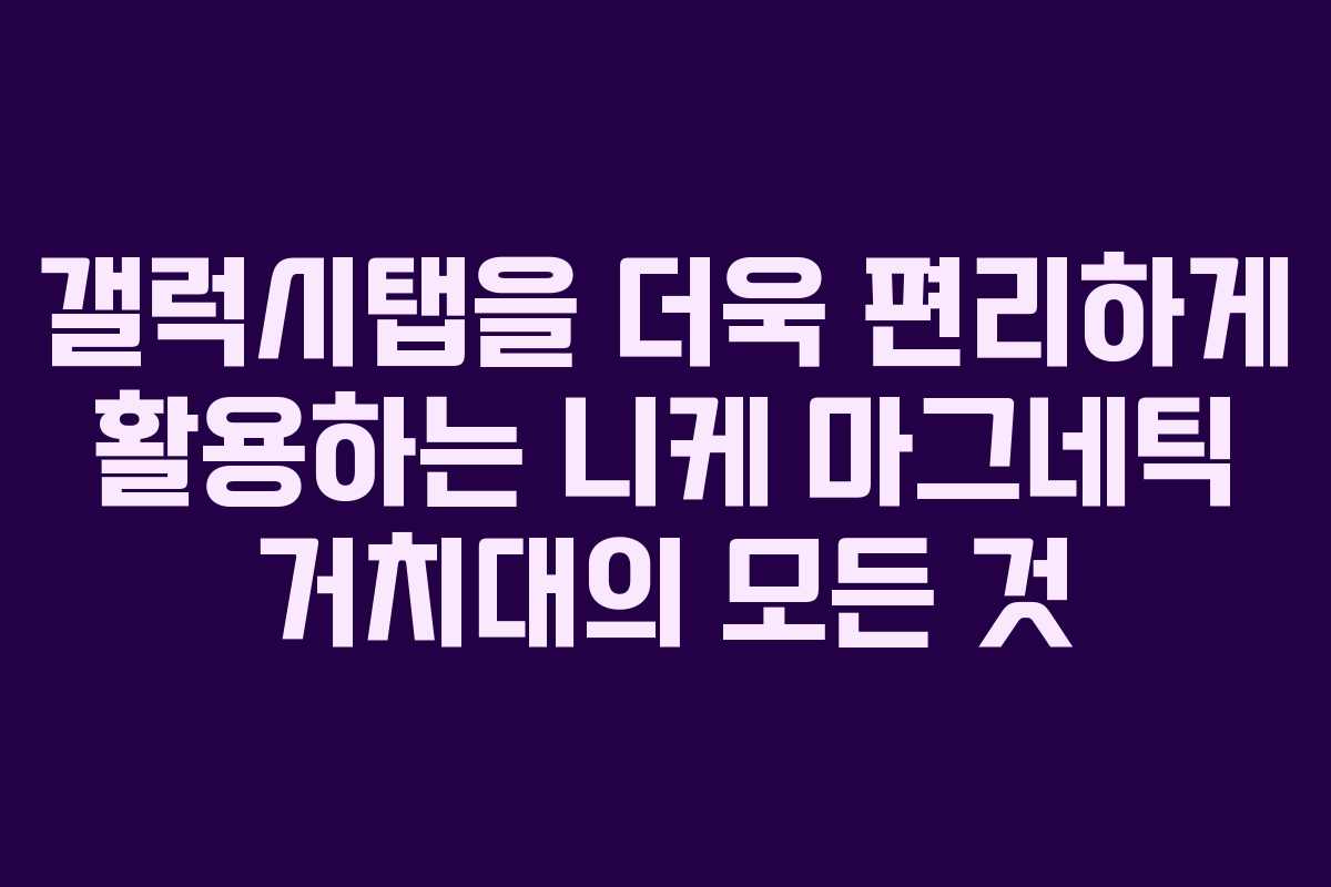 갤럭시탭을 더욱 편리하게 활용하는 니케 마그네틱 거치대의 모든 것 갤럭시탭을 더욱 편리하게 활용하는 니케 마그네틱 거치대의 모든 것