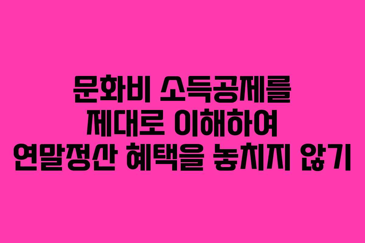 문화비 소득공제를 제대로 이해하여 연말정산 혜택을 놓치지 않기