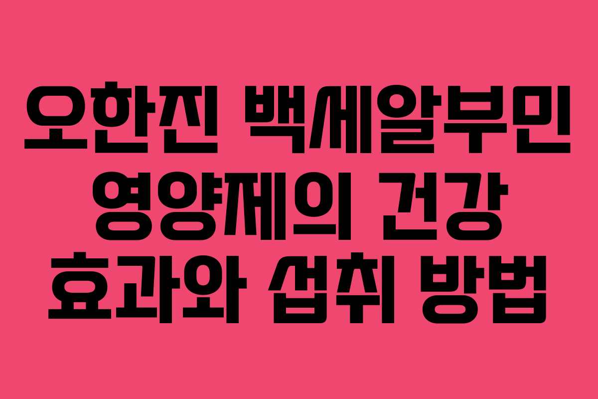 오한진 백세알부민 영양제의 건강 효과와 섭취 방법