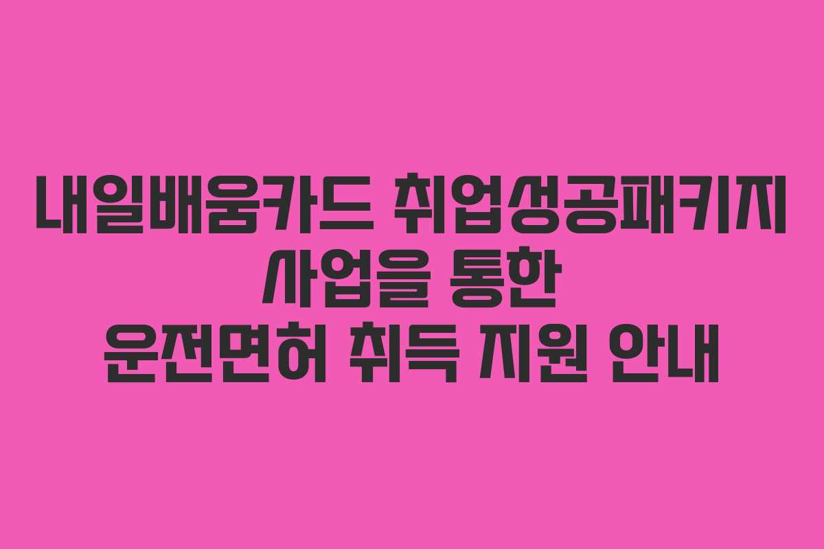 내일배움카드 취업성공패키지 사업을 통한 운전면허 취득 지원 안내 내일배움카드 취업성공패키지 사업을 통한 운전면허 취득 지원 안내