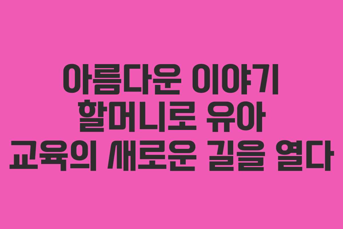 아름다운 이야기 할머니로 유아 교육의 새로운 길을 열다