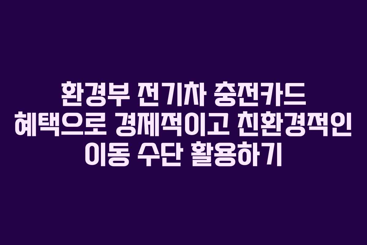 환경부 전기차 충전카드 혜택으로 경제적이고 친환경적인 이동 수단 활용하기