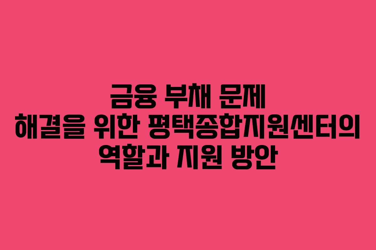 금융 부채 문제 해결을 위한 평택종합지원센터의 역할과 지원 방안